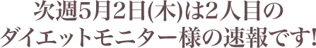 次週5月2日(木)は2人目のダイエットモニター様の速報です