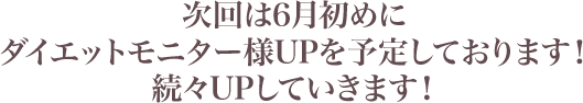 次回は5月末、6月初めにダイエットモニター様UP予定しております。続々UPしていきます！